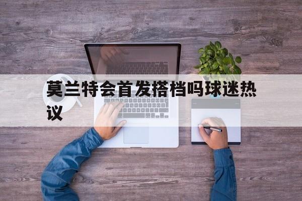 包含莫兰特会首发搭档吗球迷热议的词条|